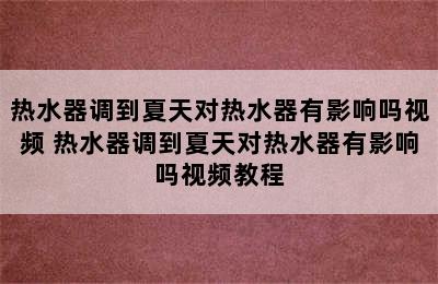 热水器调到夏天对热水器有影响吗视频 热水器调到夏天对热水器有影响吗视频教程